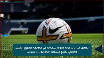 انطلاق مباريات قوية اليوم: سموحة في مواجهة طلائع الجيش والأهلي يفتتح مشواره أمام مودرن سبورت